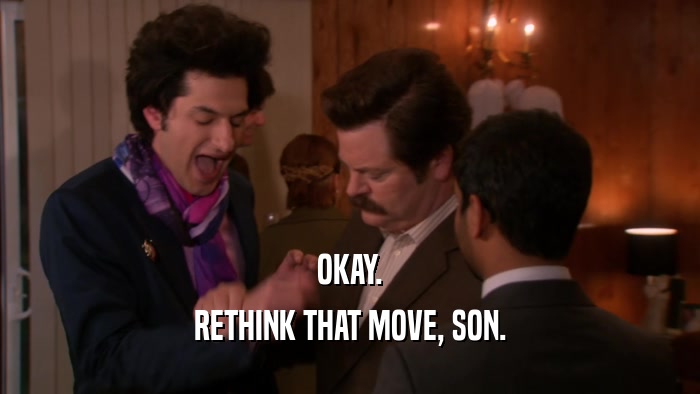 OKAY. RETHINK THAT MOVE, SON. 