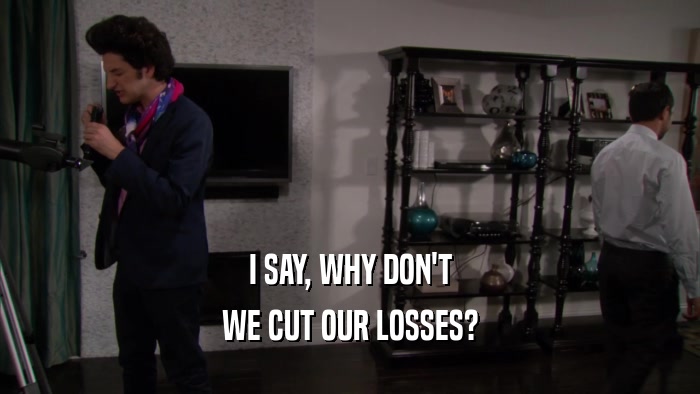 I SAY, WHY DON'T WE CUT OUR LOSSES? 
