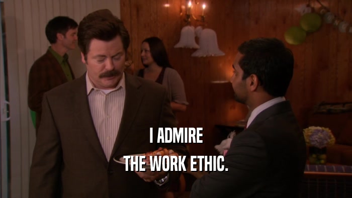 I ADMIRE THE WORK ETHIC. 