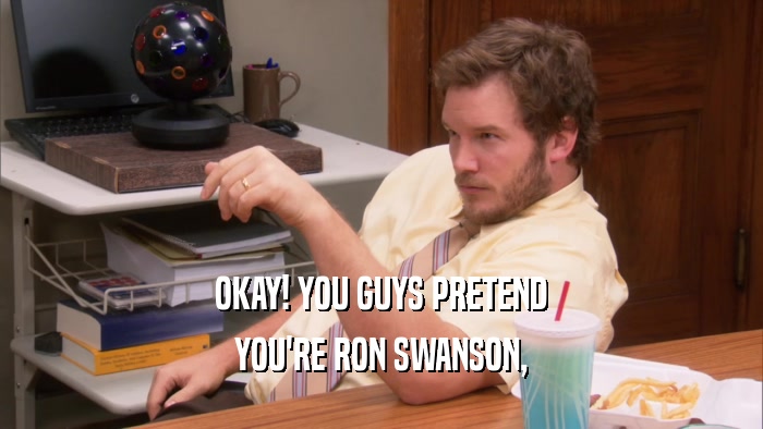 OKAY! YOU GUYS PRETEND YOU'RE RON SWANSON, 