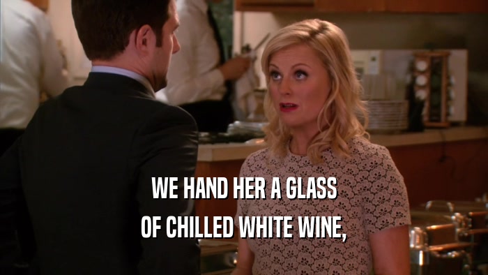 WE HAND HER A GLASS OF CHILLED WHITE WINE, 