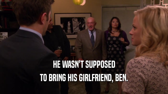 HE WASN'T SUPPOSED TO BRING HIS GIRLFRIEND, BEN. 