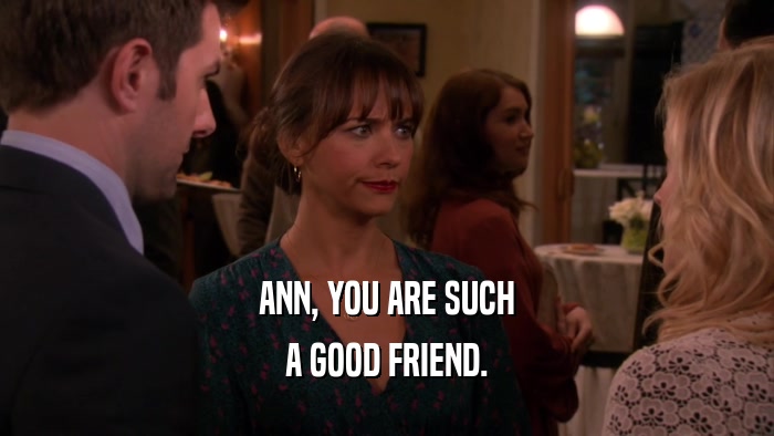 ANN, YOU ARE SUCH A GOOD FRIEND. 