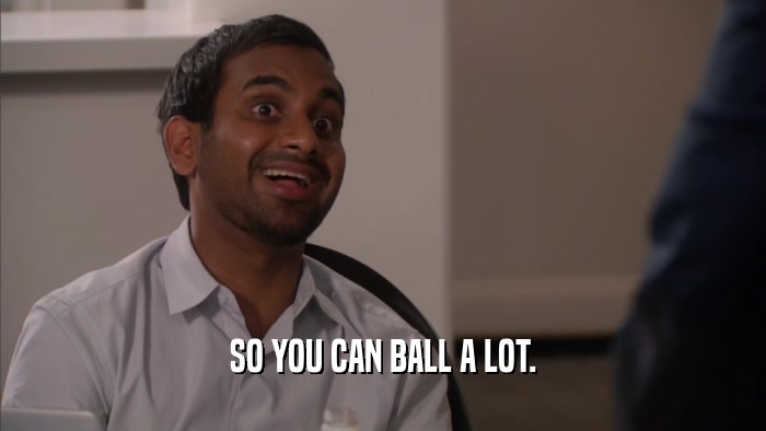 SO YOU CAN BALL A LOT.  