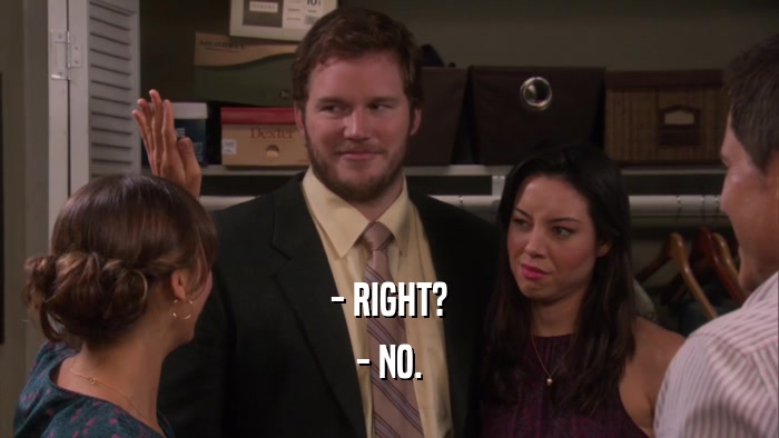 - RIGHT? - NO. 