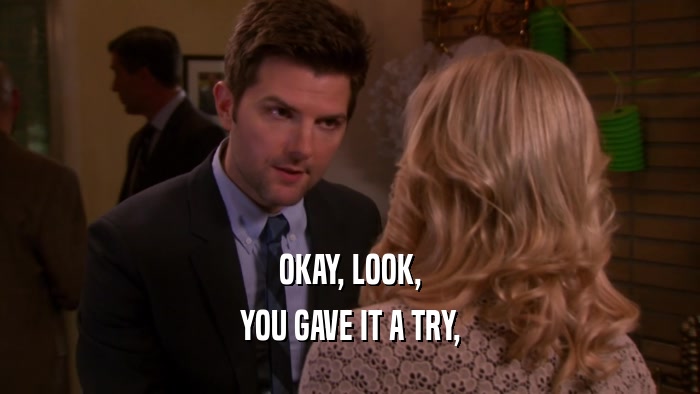 OKAY, LOOK, YOU GAVE IT A TRY, 