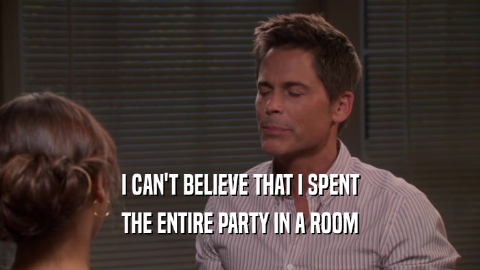 I CAN'T BELIEVE THAT I SPENT THE ENTIRE PARTY IN A ROOM 