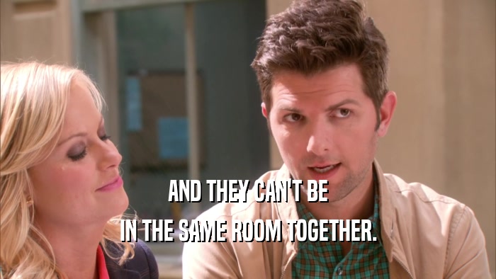AND THEY CAN'T BE IN THE SAME ROOM TOGETHER. 