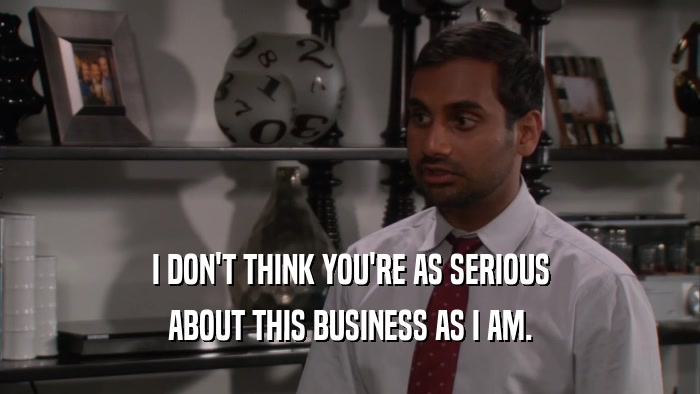 I DON'T THINK YOU'RE AS SERIOUS ABOUT THIS BUSINESS AS I AM. 