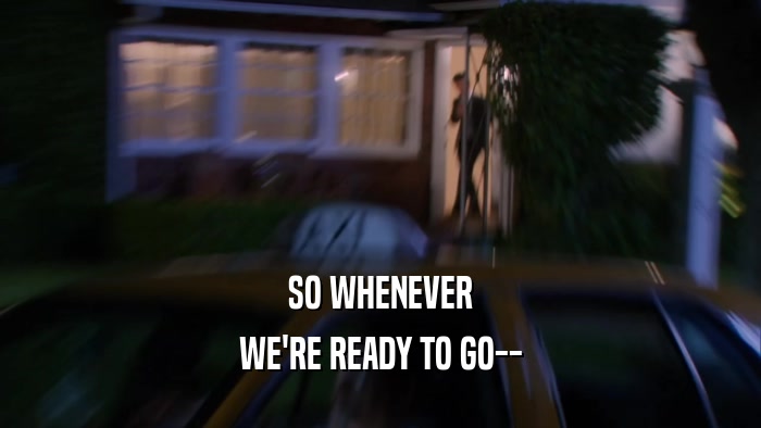 SO WHENEVER WE'RE READY TO GO-- 