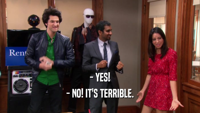 - YES! - NO! IT'S TERRIBLE. 