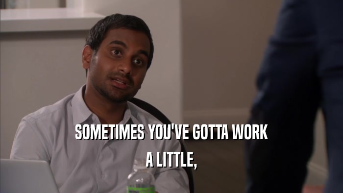 SOMETIMES YOU'VE GOTTA WORK A LITTLE, 