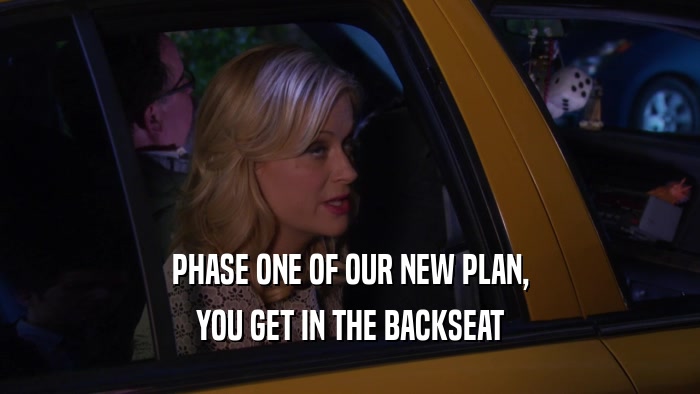 PHASE ONE OF OUR NEW PLAN, YOU GET IN THE BACKSEAT 