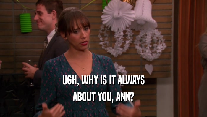UGH, WHY IS IT ALWAYS ABOUT YOU, ANN? 