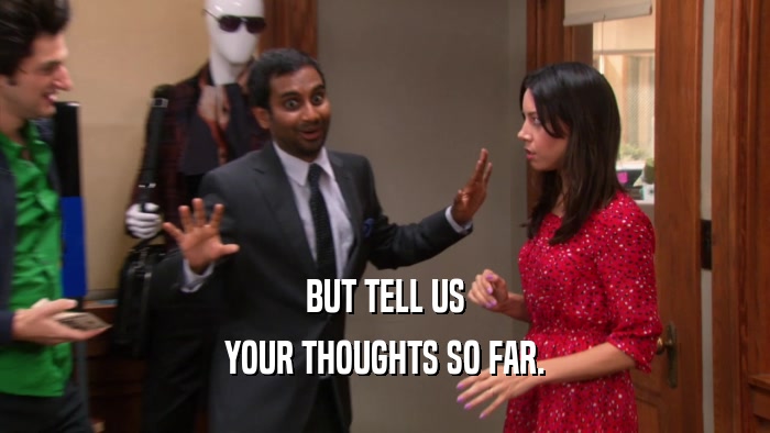 BUT TELL US YOUR THOUGHTS SO FAR. 