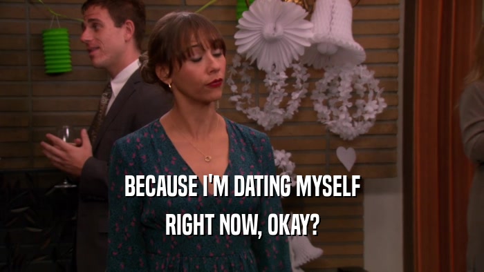 BECAUSE I'M DATING MYSELF RIGHT NOW, OKAY? 