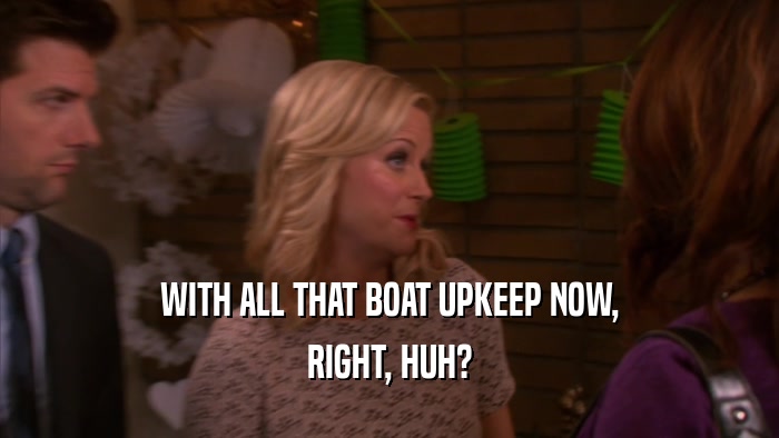 WITH ALL THAT BOAT UPKEEP NOW, RIGHT, HUH? 
