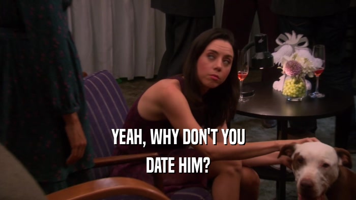 YEAH, WHY DON'T YOU DATE HIM? 