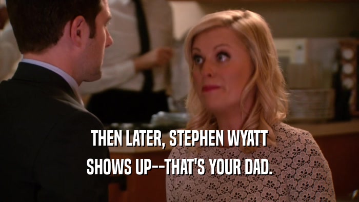 THEN LATER, STEPHEN WYATT SHOWS UP--THAT'S YOUR DAD. 