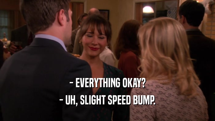 - EVERYTHING OKAY? - UH, SLIGHT SPEED BUMP. 