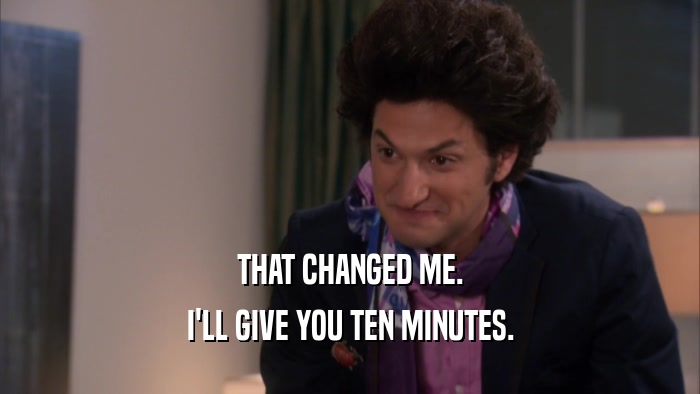 THAT CHANGED ME. I'LL GIVE YOU TEN MINUTES. 