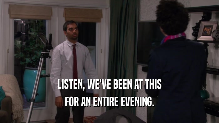 LISTEN, WE'VE BEEN AT THIS FOR AN ENTIRE EVENING. 