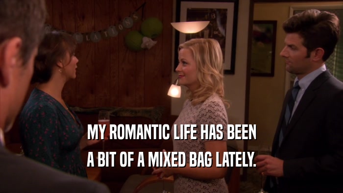 MY ROMANTIC LIFE HAS BEEN A BIT OF A MIXED BAG LATELY. 