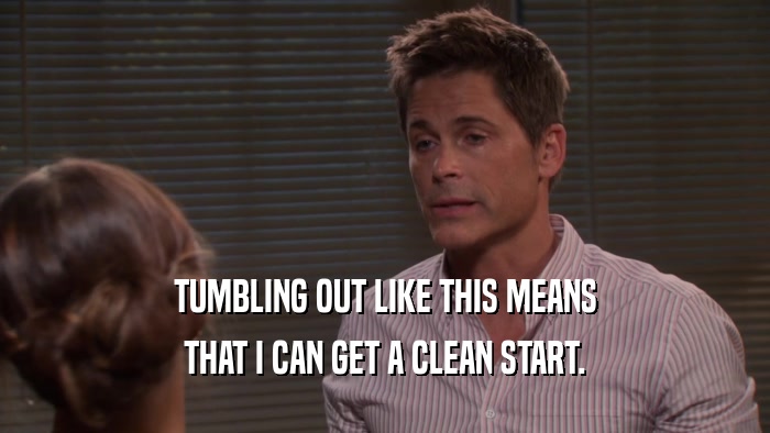 TUMBLING OUT LIKE THIS MEANS THAT I CAN GET A CLEAN START. 