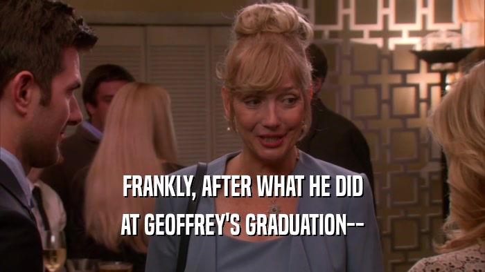 FRANKLY, AFTER WHAT HE DID AT GEOFFREY'S GRADUATION-- 
