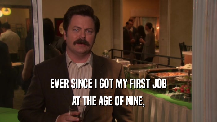 EVER SINCE I GOT MY FIRST JOB
 AT THE AGE OF NINE,
 