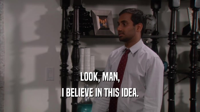 LOOK, MAN, I BELIEVE IN THIS IDEA. 