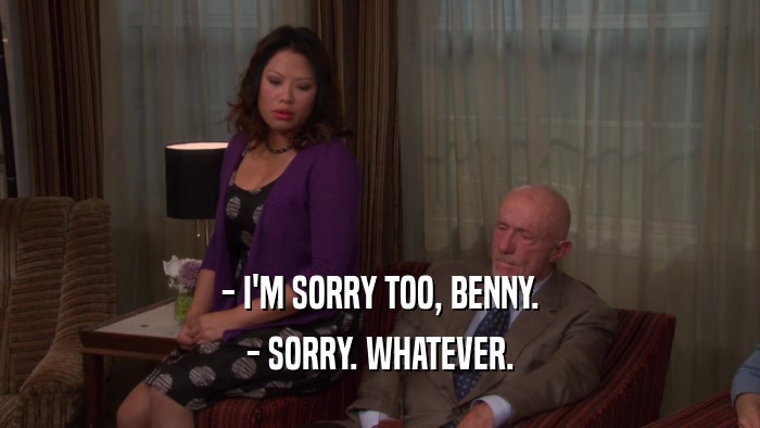 - I'M SORRY TOO, BENNY. - SORRY. WHATEVER. 