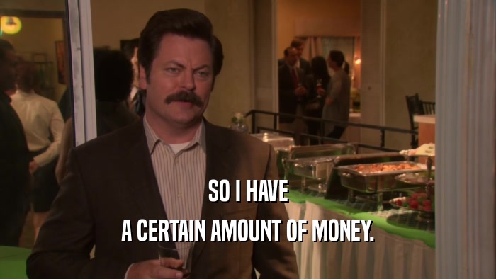 SO I HAVE A CERTAIN AMOUNT OF MONEY. 