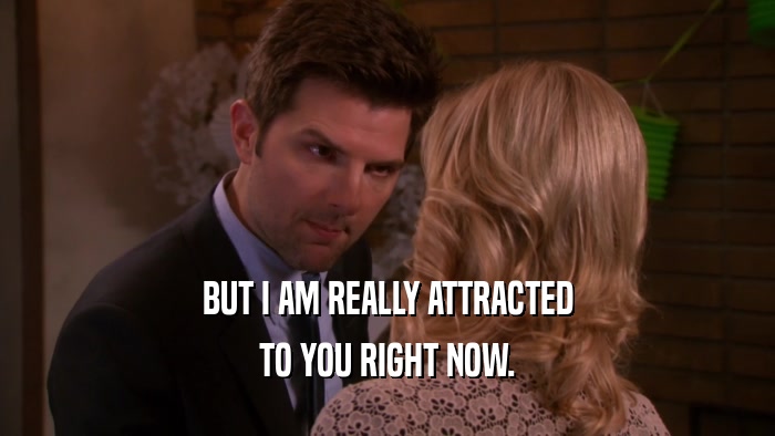 BUT I AM REALLY ATTRACTED
 TO YOU RIGHT NOW.
 