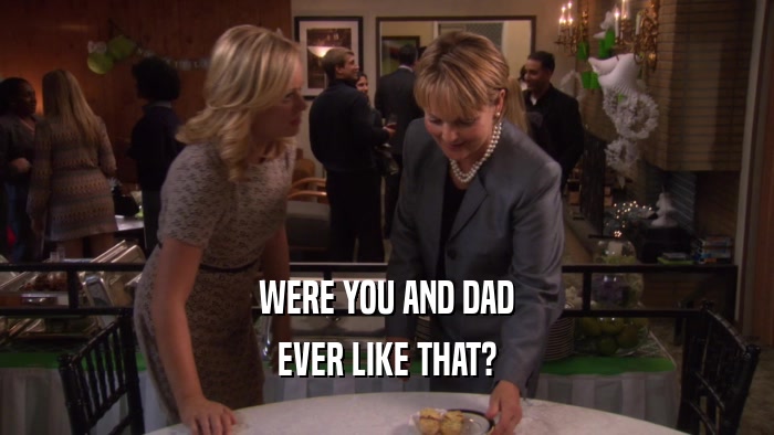 WERE YOU AND DAD EVER LIKE THAT? 