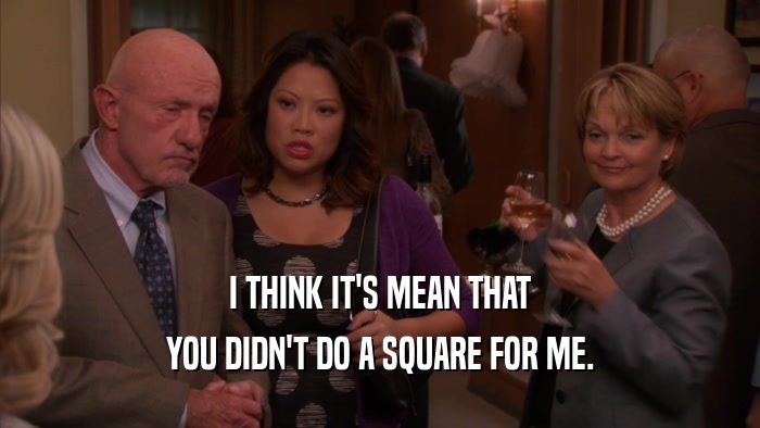 I THINK IT'S MEAN THAT YOU DIDN'T DO A SQUARE FOR ME. 