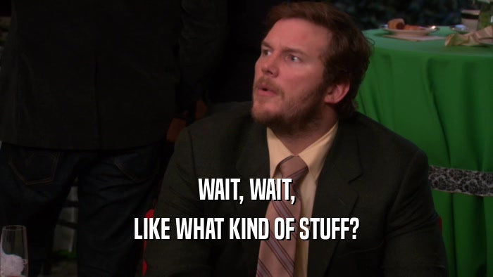 WAIT, WAIT, LIKE WHAT KIND OF STUFF? 
