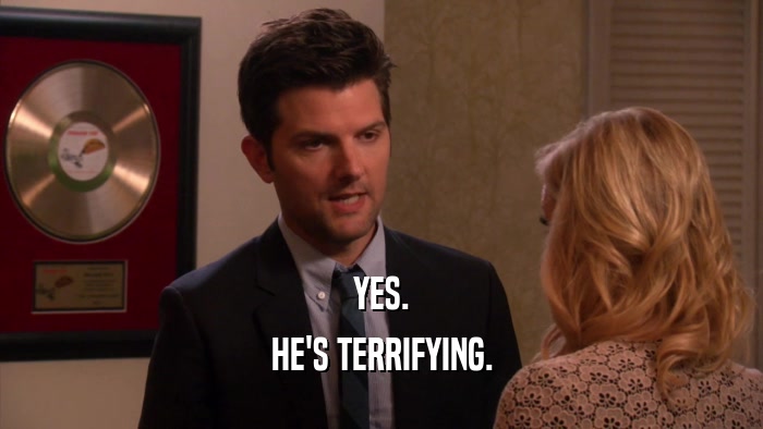 YES. HE'S TERRIFYING. 