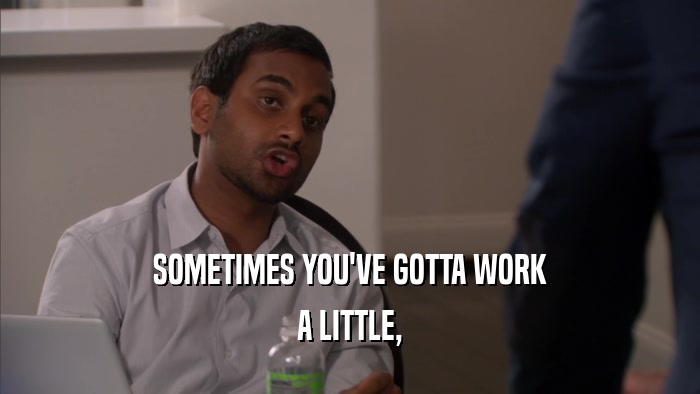 SOMETIMES YOU'VE GOTTA WORK A LITTLE, 