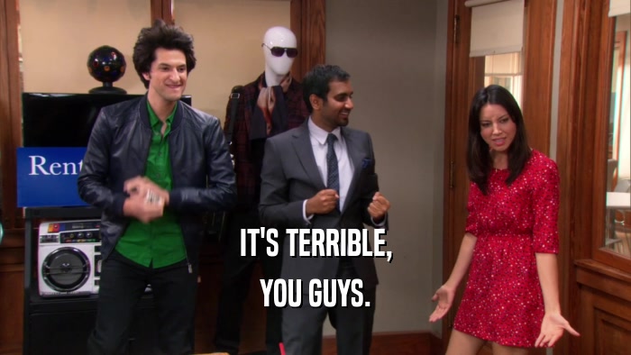 IT'S TERRIBLE, YOU GUYS. 