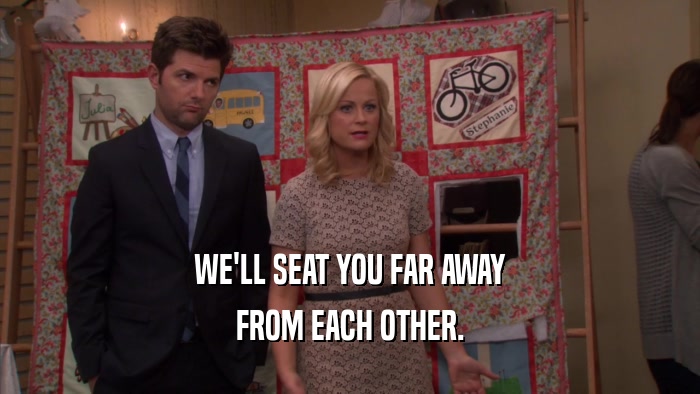 WE'LL SEAT YOU FAR AWAY FROM EACH OTHER. 