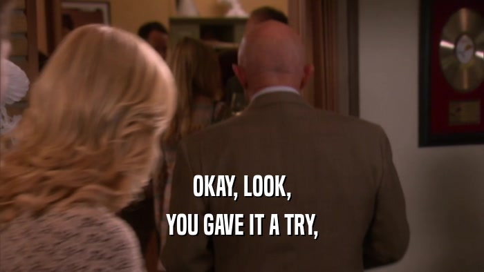 OKAY, LOOK, YOU GAVE IT A TRY, 