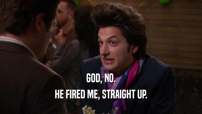 GOD, NO. HE FIRED ME, STRAIGHT UP. 