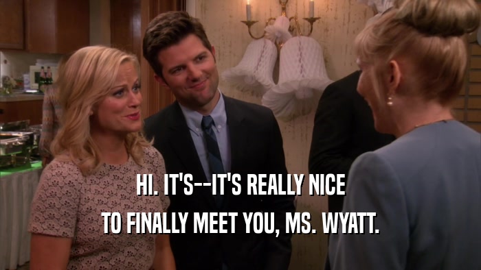 HI. IT'S--IT'S REALLY NICE TO FINALLY MEET YOU, MS. WYATT. 
