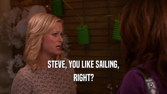 STEVE, YOU LIKE SAILING, RIGHT? 
