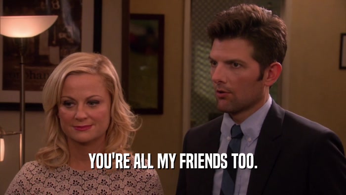 YOU'RE ALL MY FRIENDS TOO.  