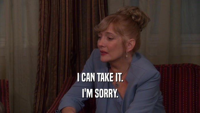 I CAN TAKE IT. I'M SORRY. 
