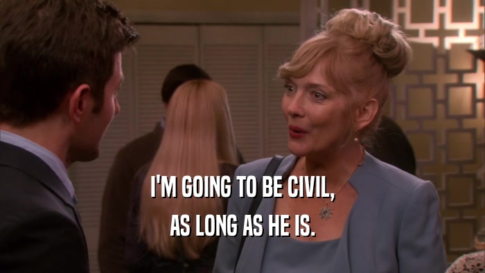 I'M GOING TO BE CIVIL, AS LONG AS HE IS. 