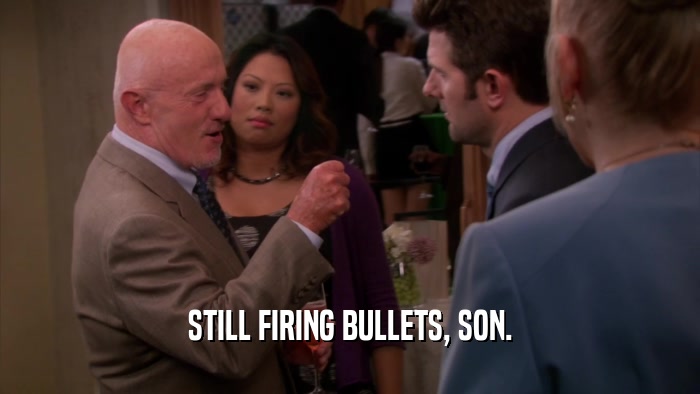 STILL FIRING BULLETS, SON.
  