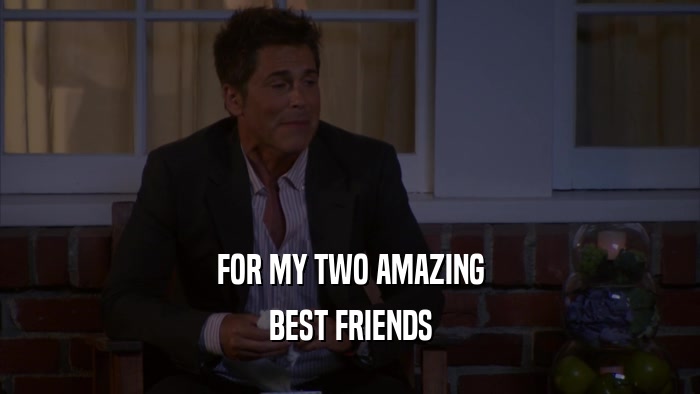 FOR MY TWO AMAZING BEST FRIENDS 